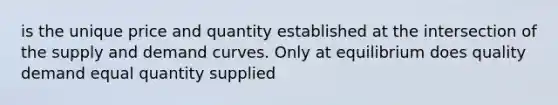 is the unique price and quantity established at the intersection of the supply and demand curves. Only at equilibrium does quality demand equal quantity supplied