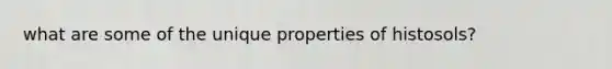 what are some of the unique properties of histosols?