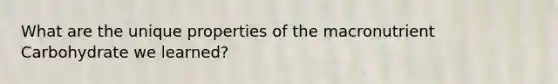 What are the unique properties of the macronutrient Carbohydrate we learned?