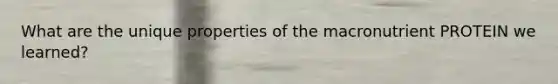 What are the unique properties of the macronutrient PROTEIN we learned?
