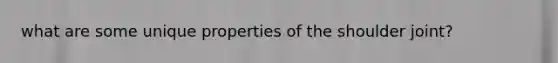 what are some unique properties of the shoulder joint?