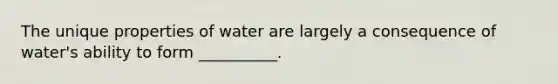 The unique properties of water are largely a consequence of water's ability to form __________.