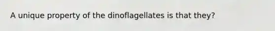 A unique property of the dinoflagellates is that they?