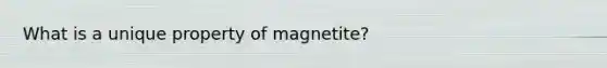 What is a unique property of magnetite?