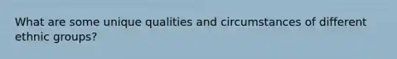 What are some unique qualities and circumstances of different ethnic groups?