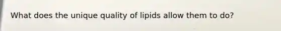 What does the unique quality of lipids allow them to do?