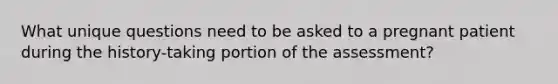 What unique questions need to be asked to a pregnant patient during the history-taking portion of the assessment?