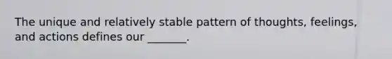 The unique and relatively stable pattern of thoughts, feelings, and actions defines our _______.