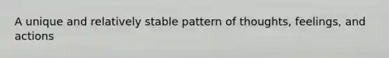 A unique and relatively stable pattern of thoughts, feelings, and actions