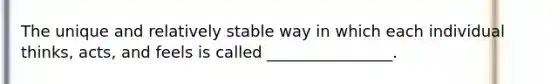 The unique and relatively stable way in which each individual thinks, acts, and feels is called ________________.