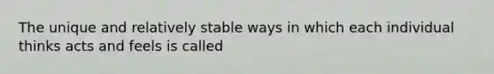 The unique and relatively stable ways in which each individual thinks acts and feels is called