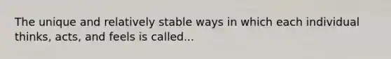 The unique and relatively stable ways in which each individual thinks, acts, and feels is called...