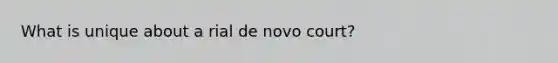 What is unique about a rial de novo court?