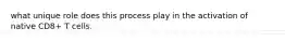 what unique role does this process play in the activation of native CD8+ T cells.