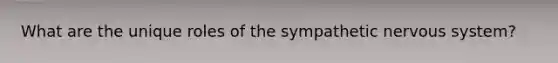 What are the unique roles of the sympathetic nervous system?