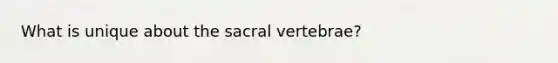 What is unique about the sacral vertebrae?