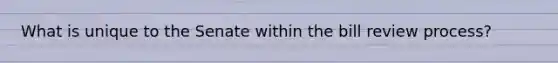 What is unique to the Senate within the bill review process?