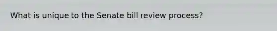 What is unique to the Senate bill review process?