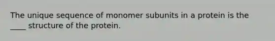 ​The unique sequence of monomer subunits in a protein is the ____ structure of the protein.