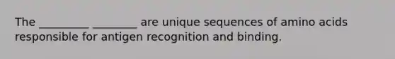 The _________ ________ are unique sequences of amino acids responsible for antigen recognition and binding.