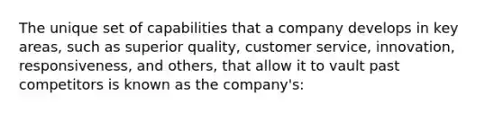 The unique set of capabilities that a company develops in key​ areas, such as superior​ quality, customer​ service, innovation,​ responsiveness, and​ others, that allow it to vault past competitors is known as the​ company's: