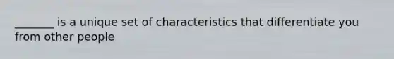 _______ is a unique set of characteristics that differentiate you from other people