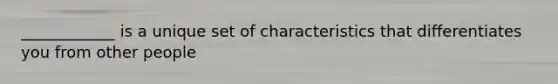 ____________ is a unique set of characteristics that differentiates you from other people