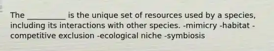 The __________ is the unique set of resources used by a species, including its interactions with other species. -mimicry -habitat -competitive exclusion -ecological niche -symbiosis