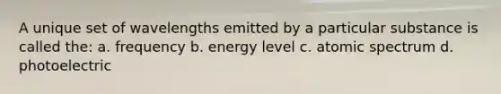 A unique set of wavelengths emitted by a particular substance is called the: a. frequency b. energy level c. atomic spectrum d. photoelectric
