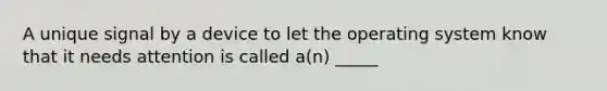 A unique signal by a device to let the operating system know that it needs attention is called a(n) _____