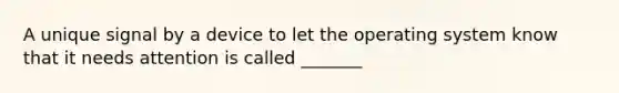 A unique signal by a device to let the operating system know that it needs attention is called _______