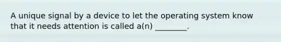 A unique signal by a device to let the operating system know that it needs attention is called a(n) ________.