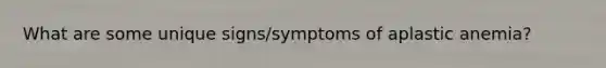 What are some unique signs/symptoms of aplastic anemia?