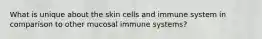 What is unique about the skin cells and immune system in comparison to other mucosal immune systems?