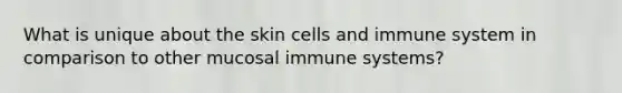 What is unique about the skin cells and immune system in comparison to other mucosal immune systems?