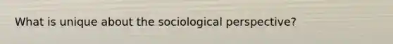 What is unique about the sociological perspective?