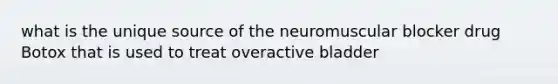 what is the unique source of the neuromuscular blocker drug Botox that is used to treat overactive bladder