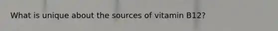 What is unique about the sources of vitamin B12?