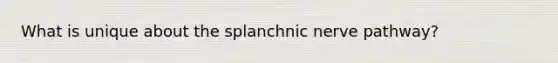 What is unique about the splanchnic nerve pathway?