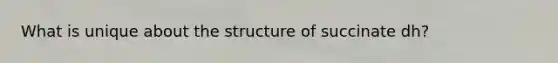 What is unique about the structure of succinate dh?