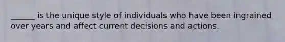 ______ is the unique style of individuals who have been ingrained over years and affect current decisions and actions.