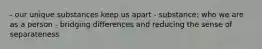 - our unique substances keep us apart - substance: who we are as a person - bridging differences and reducing the sense of separateness