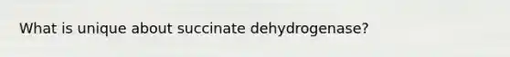 What is unique about succinate dehydrogenase?