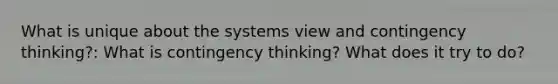 What is unique about the systems view and contingency thinking?: What is contingency thinking? What does it try to do?