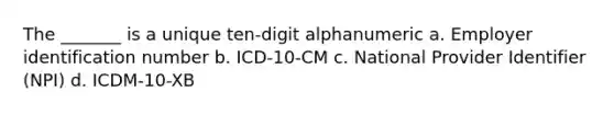 The _______ is a unique ten-digit alphanumeric a. Employer identification number b. ICD-10-CM c. National Provider Identifier (NPI) d. ICDM-10-XB