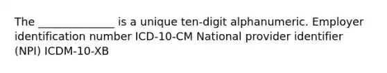 The ______________ is a unique ten-digit alphanumeric. Employer identification number ICD-10-CM National provider identifier (NPI) ICDM-10-XB