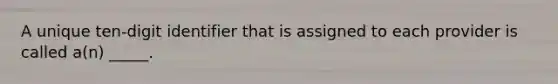 A unique ten-digit identifier that is assigned to each provider is called a(n) _____.
