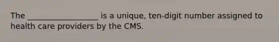 The __________________ is a unique, ten-digit number assigned to health care providers by the CMS.