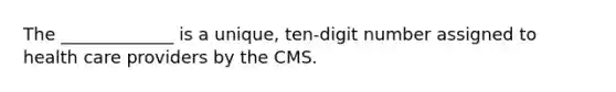 The​ _____________ is a​ unique, ten-digit number assigned to health care providers by the CMS.