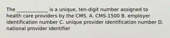 The​ _____________ is a​ unique, ten-digit number assigned to health care providers by the CMS. A. CMS-1500 B. employer identification number C. unique provider identification number D. national provider identifier